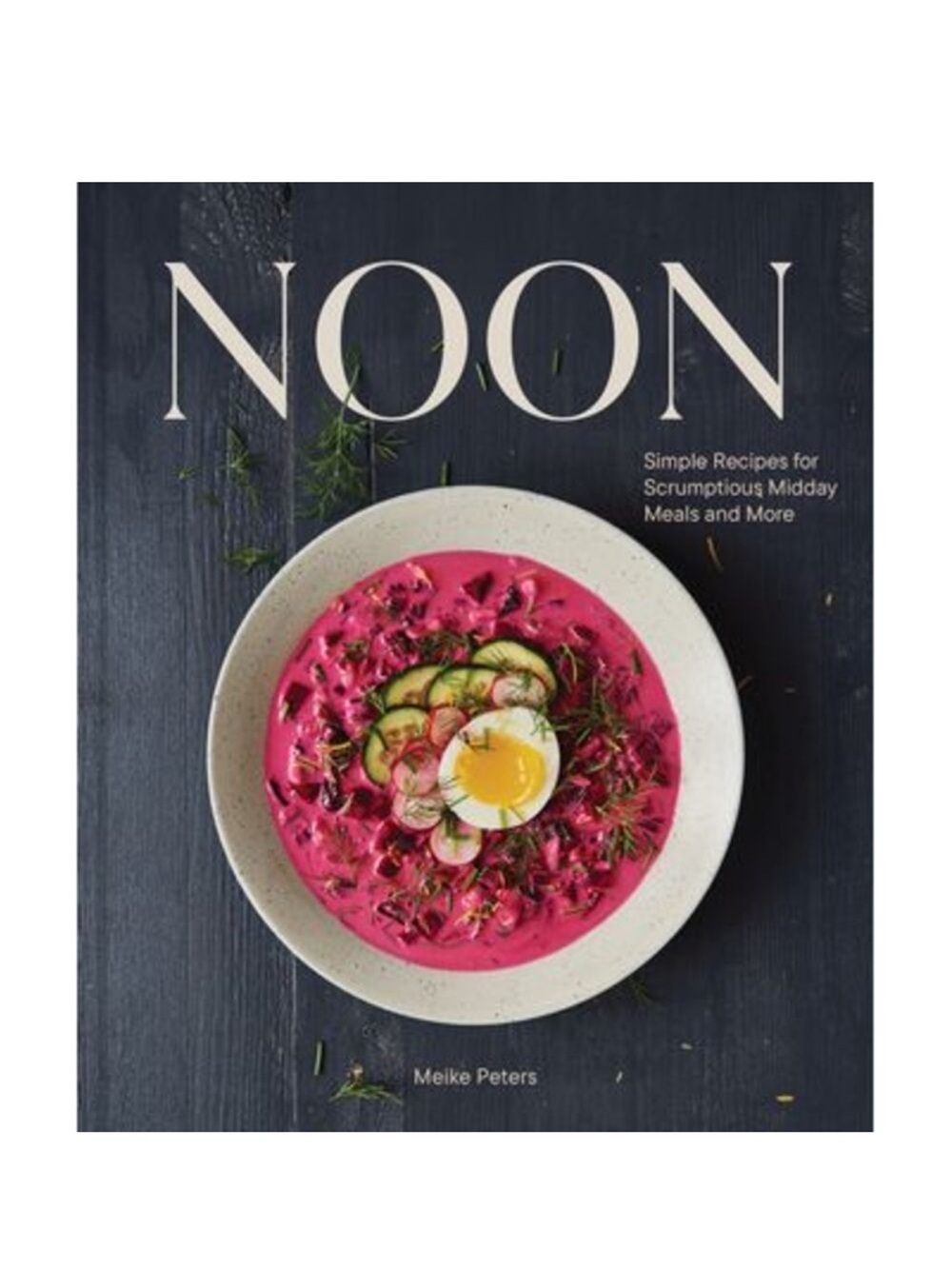 Noon: Simple Recipes for Scrumptious Midday Meals and More -- Meike Peters